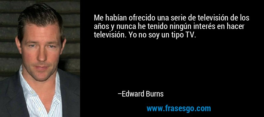 Me habían ofrecido una serie de televisión de los años y nunca he tenido ningún interés en hacer televisión. Yo no soy un tipo TV. – Edward Burns