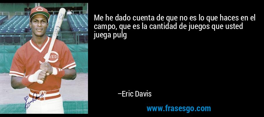 Me he dado cuenta de que no es lo que haces en el campo, que es la cantidad de juegos que usted juega pulg – Eric Davis