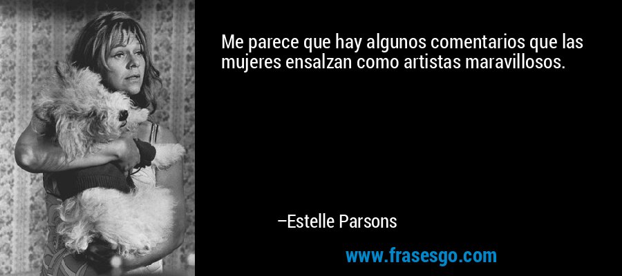 Me parece que hay algunos comentarios que las mujeres ensalzan como artistas maravillosos. – Estelle Parsons