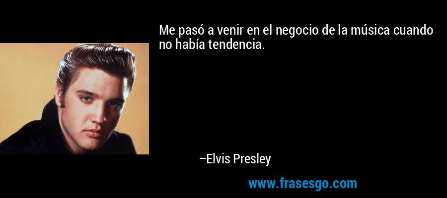 Me pasó a venir en el negocio de la música cuando no había tendencia. – Elvis Presley