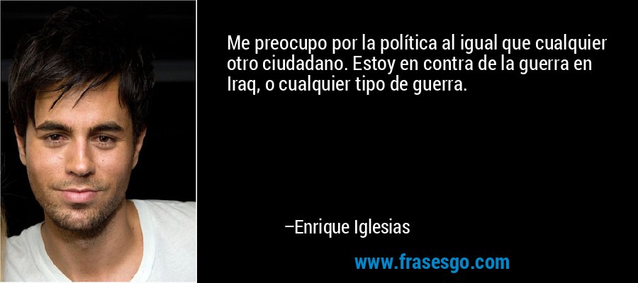 Me preocupo por la política al igual que cualquier otro ciudadano. Estoy en contra de la guerra en Iraq, o cualquier tipo de guerra. – Enrique Iglesias