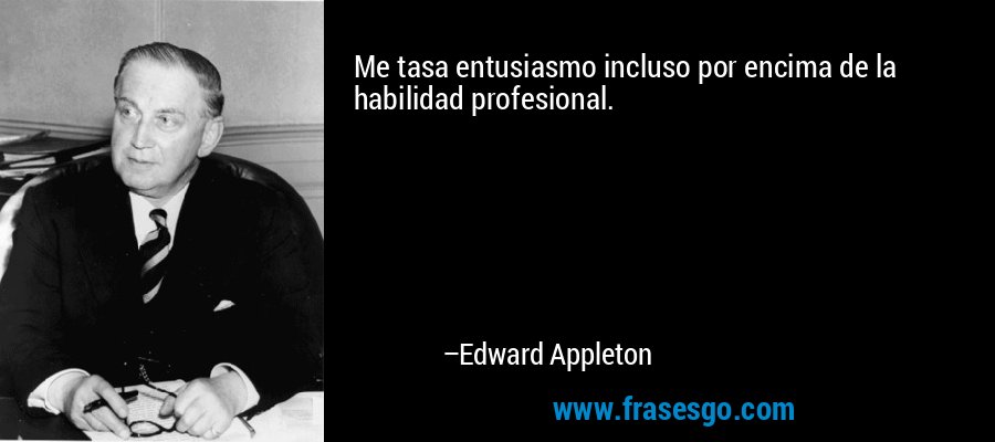 Me tasa entusiasmo incluso por encima de la habilidad profesional. – Edward Appleton