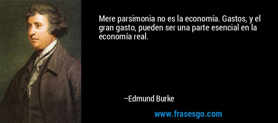 Mere parsimonia no es la economía. Gastos, y el gran gasto, pueden ser una parte esencial en la economía real. – Edmund Burke