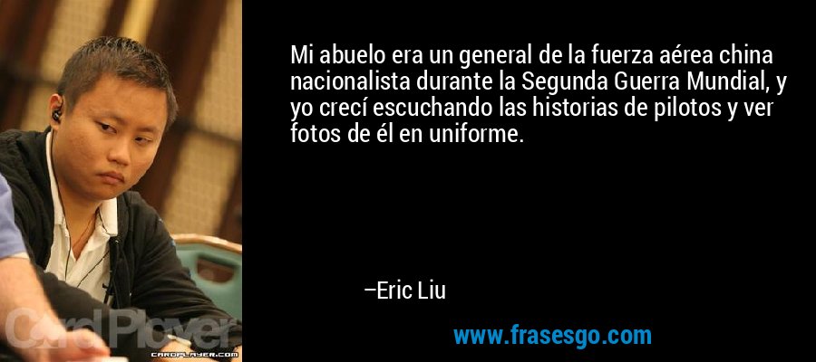 Mi abuelo era un general de la fuerza aérea china nacionalista durante la Segunda Guerra Mundial, y yo crecí escuchando las historias de pilotos y ver fotos de él en uniforme. – Eric Liu