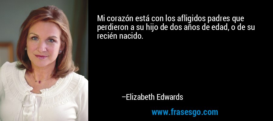 Mi corazón está con los afligidos padres que perdieron a su hijo de dos años de edad, o de su recién nacido. – Elizabeth Edwards