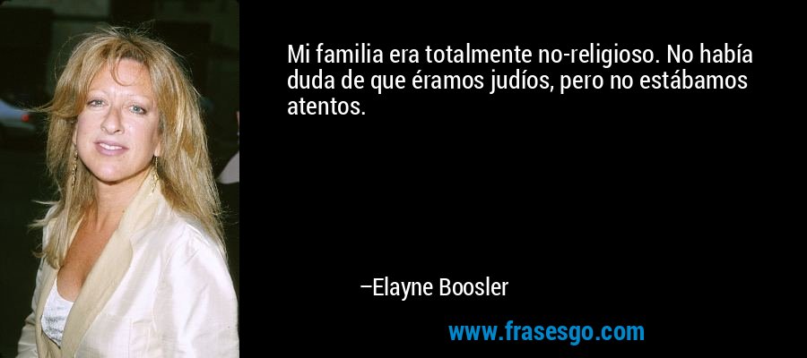 Mi familia era totalmente no-religioso. No había duda de que éramos judíos, pero no estábamos atentos. – Elayne Boosler