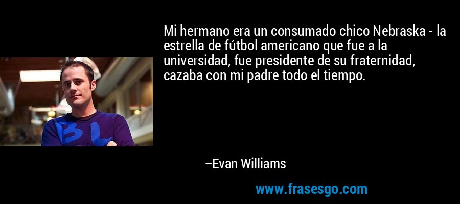 Mi hermano era un consumado chico Nebraska - la estrella de fútbol americano que fue a la universidad, fue presidente de su fraternidad, cazaba con mi padre todo el tiempo. – Evan Williams