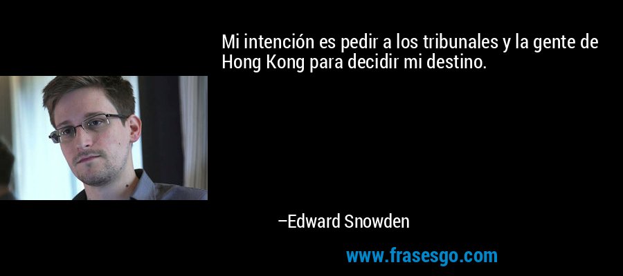 Mi intención es pedir a los tribunales y la gente de Hong Kong para decidir mi destino. – Edward Snowden