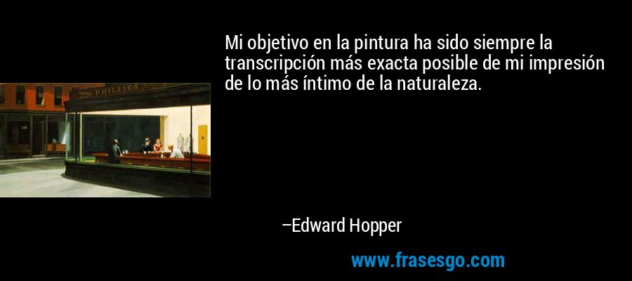 Mi objetivo en la pintura ha sido siempre la transcripción más exacta posible de mi impresión de lo más íntimo de la naturaleza. – Edward Hopper