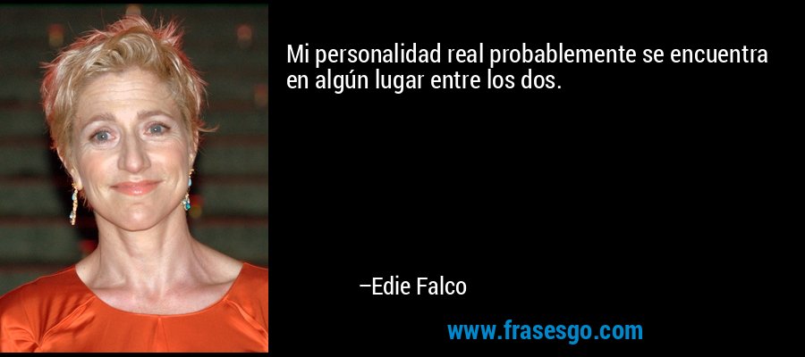 Mi personalidad real probablemente se encuentra en algún lugar entre los dos. – Edie Falco