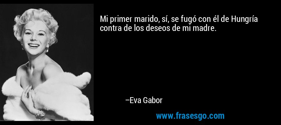 Mi primer marido, sí, se fugó con él de Hungría contra de los deseos de mi madre. – Eva Gabor