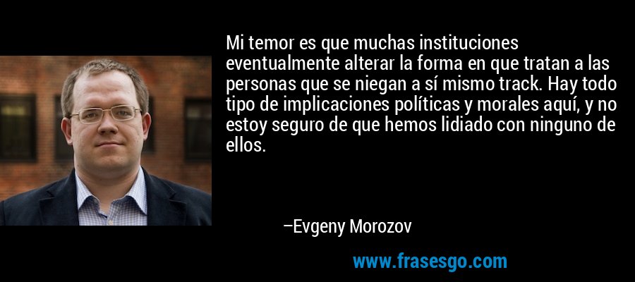 Mi temor es que muchas instituciones eventualmente alterar la forma en que tratan a las personas que se niegan a sí mismo track. Hay todo tipo de implicaciones políticas y morales aquí, y no estoy seguro de que hemos lidiado con ninguno de ellos. – Evgeny Morozov