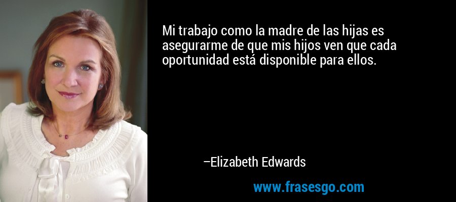 Mi trabajo como la madre de las hijas es asegurarme de que mis hijos ven que cada oportunidad está disponible para ellos. – Elizabeth Edwards