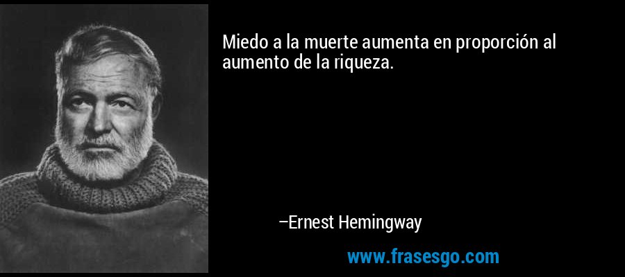 Miedo a la muerte aumenta en proporción al aumento de la riqueza. – Ernest Hemingway