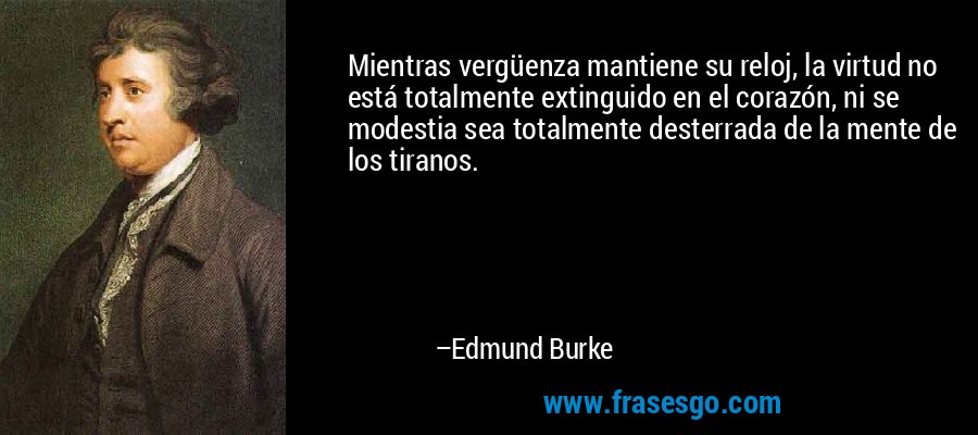 Mientras vergüenza mantiene su reloj, la virtud no está totalmente extinguido en el corazón, ni se modestia sea totalmente desterrada de la mente de los tiranos. – Edmund Burke