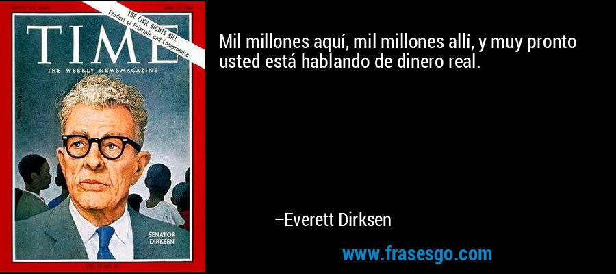 Mil millones aquí, mil millones allí, y muy pronto usted está hablando de dinero real. – Everett Dirksen