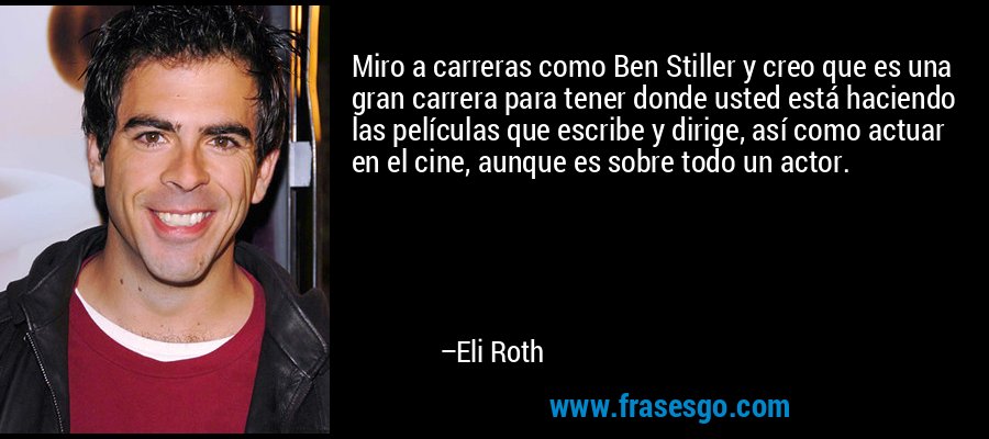 Miro a carreras como Ben Stiller y creo que es una gran carrera para tener donde usted está haciendo las películas que escribe y dirige, así como actuar en el cine, aunque es sobre todo un actor. – Eli Roth
