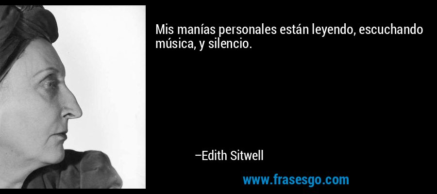 Mis manías personales están leyendo, escuchando música, y silencio. – Edith Sitwell