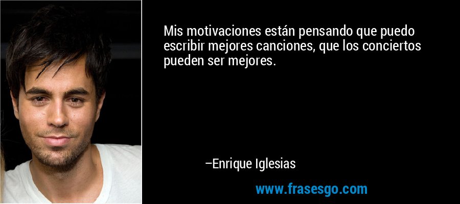 Mis motivaciones están pensando que puedo escribir mejores canciones, que los conciertos pueden ser mejores. – Enrique Iglesias