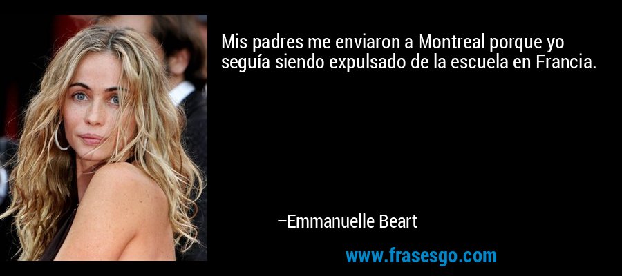 Mis padres me enviaron a Montreal porque yo seguía siendo expulsado de la escuela en Francia. – Emmanuelle Beart