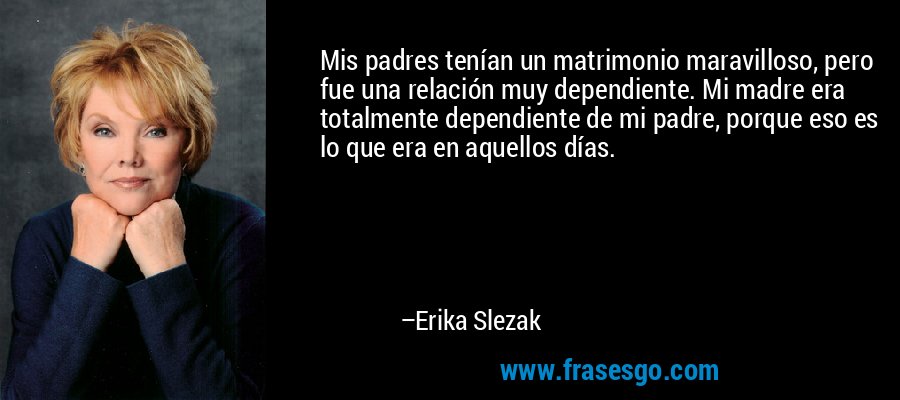 Mis padres tenían un matrimonio maravilloso, pero fue una relación muy dependiente. Mi madre era totalmente dependiente de mi padre, porque eso es lo que era en aquellos días. – Erika Slezak