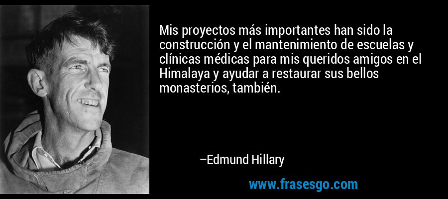 Mis proyectos más importantes han sido la construcción y el mantenimiento de escuelas y clínicas médicas para mis queridos amigos en el Himalaya y ayudar a restaurar sus bellos monasterios, también. – Edmund Hillary