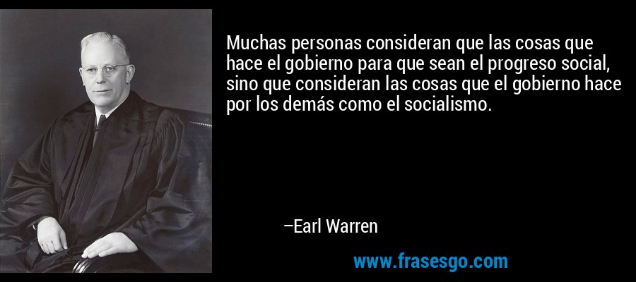 Muchas personas consideran que las cosas que hace el gobierno para que sean el progreso social, sino que consideran las cosas que el gobierno hace por los demás como el socialismo. – Earl Warren
