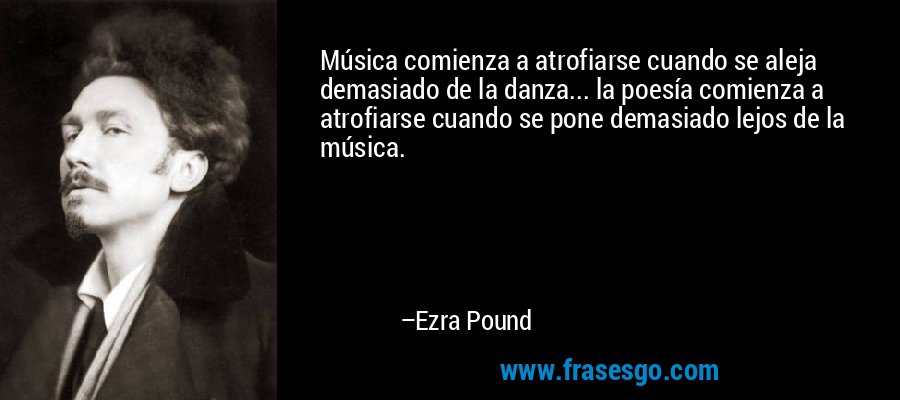 Música comienza a atrofiarse cuando se aleja demasiado de la danza... la poesía comienza a atrofiarse cuando se pone demasiado lejos de la música. – Ezra Pound
