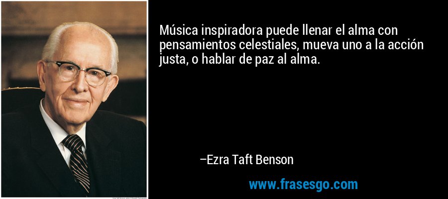 Música inspiradora puede llenar el alma con pensamientos celestiales, mueva uno a la acción justa, o hablar de paz al alma. – Ezra Taft Benson