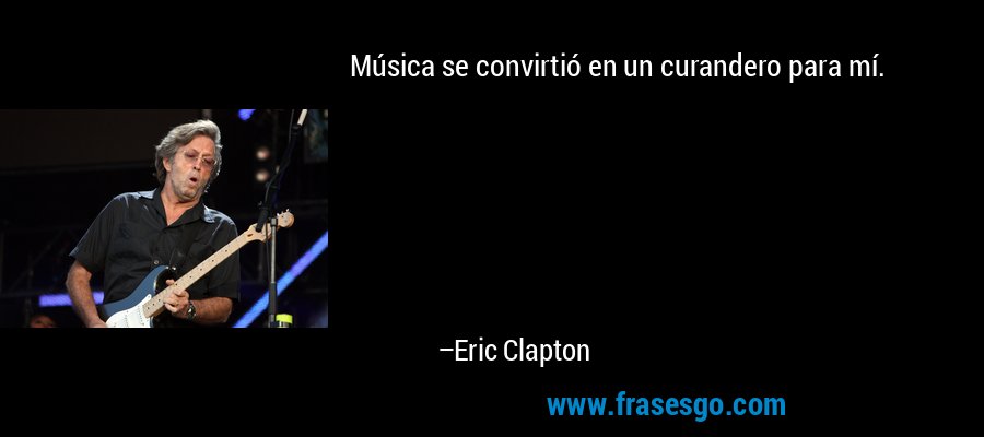 Música se convirtió en un curandero para mí. – Eric Clapton