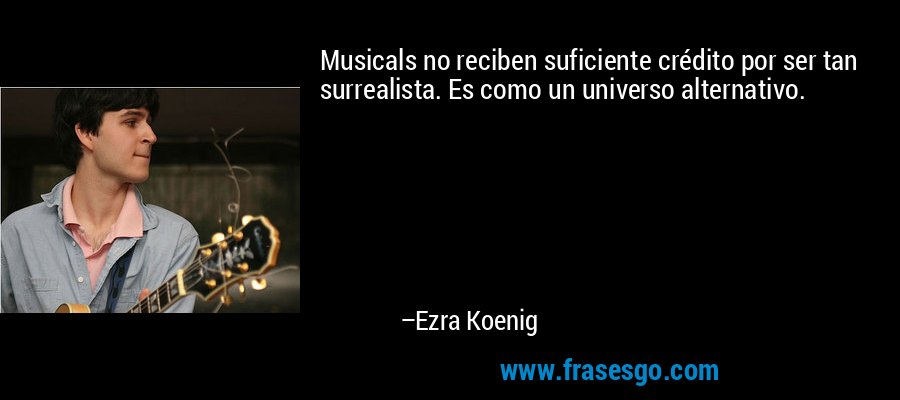 Musicals no reciben suficiente crédito por ser tan surrealista. Es como un universo alternativo. – Ezra Koenig