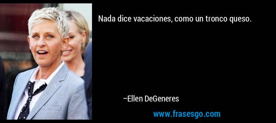 Nada dice vacaciones, como un tronco queso. – Ellen DeGeneres