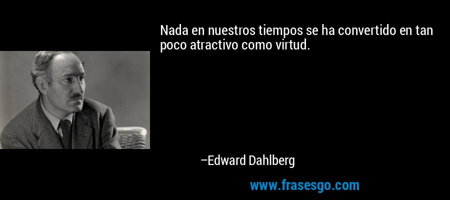 Nada en nuestros tiempos se ha convertido en tan poco atractivo como virtud. – Edward Dahlberg