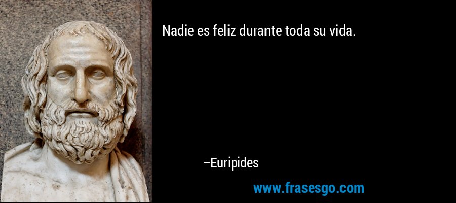 Nadie es feliz durante toda su vida. – Euripides