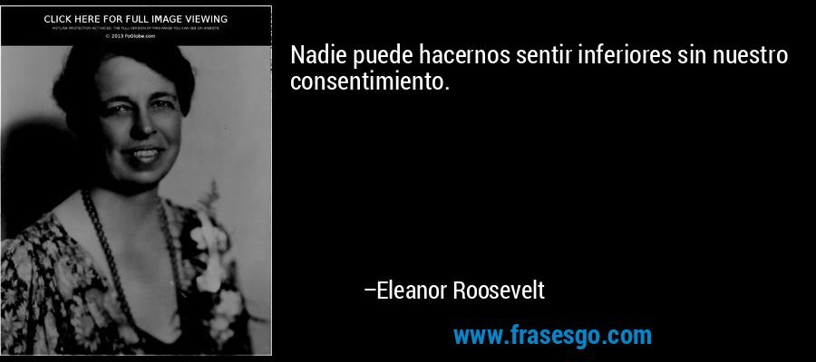 Nadie puede hacernos sentir inferiores sin nuestro consentimiento. – Eleanor Roosevelt