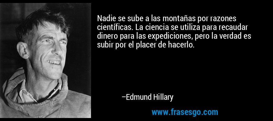 Nadie se sube a las montañas por razones científicas. La ciencia se utiliza para recaudar dinero para las expediciones, pero la verdad es subir por el placer de hacerlo. – Edmund Hillary