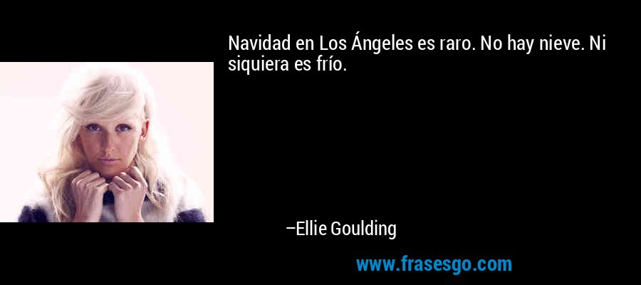 Navidad en Los Ángeles es raro. No hay nieve. Ni siquiera es frío. – Ellie Goulding