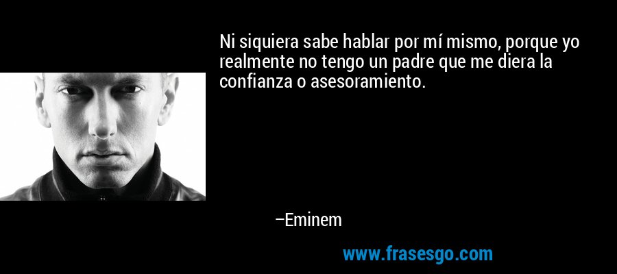 Ni siquiera sabe hablar por mí mismo, porque yo realmente no tengo un padre que me diera la confianza o asesoramiento. – Eminem