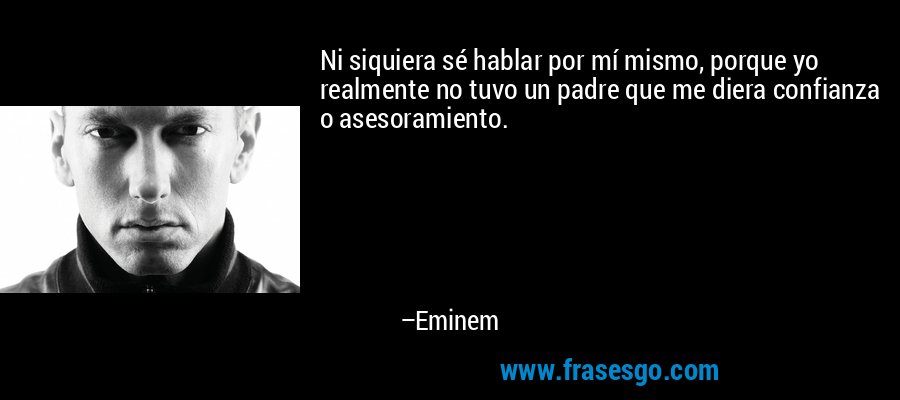 Ni siquiera sé hablar por mí mismo, porque yo realmente no tuvo un padre que me diera confianza o asesoramiento. – Eminem