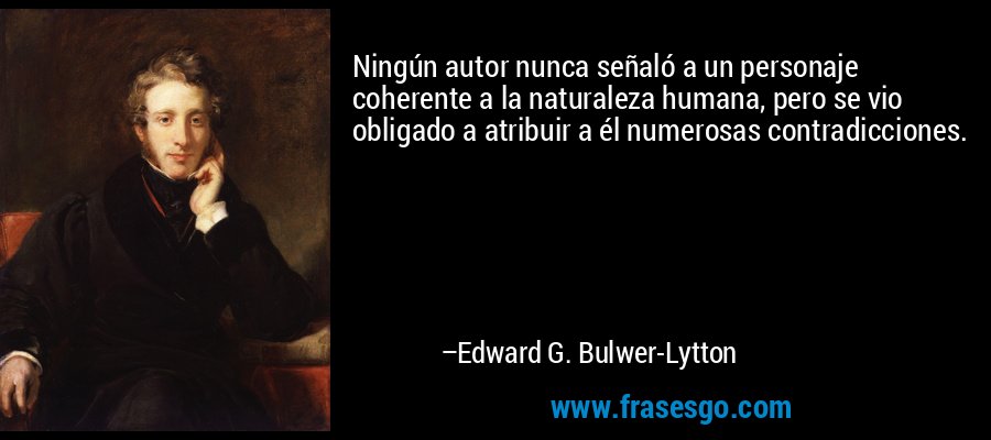 Ningún autor nunca señaló a un personaje coherente a la naturaleza humana, pero se vio obligado a atribuir a él numerosas contradicciones. – Edward G. Bulwer-Lytton