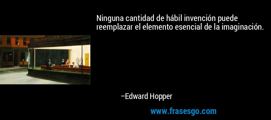 Ninguna cantidad de hábil invención puede reemplazar el elemento esencial de la imaginación. – Edward Hopper