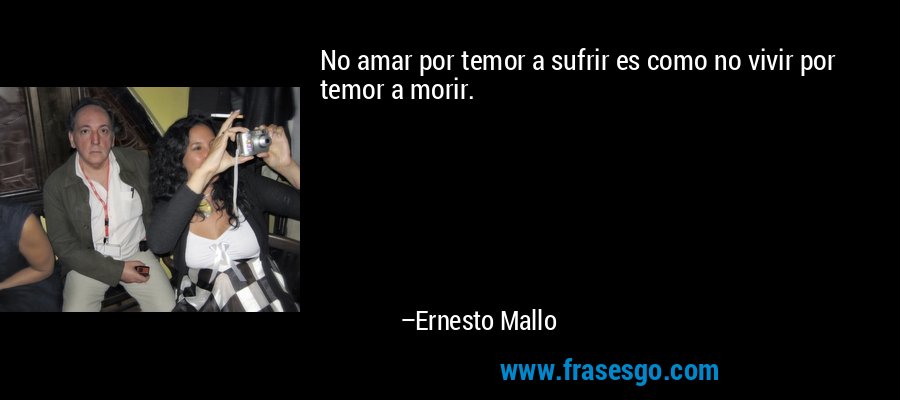 No amar por temor a sufrir es como no vivir por temor a morir. – Ernesto Mallo