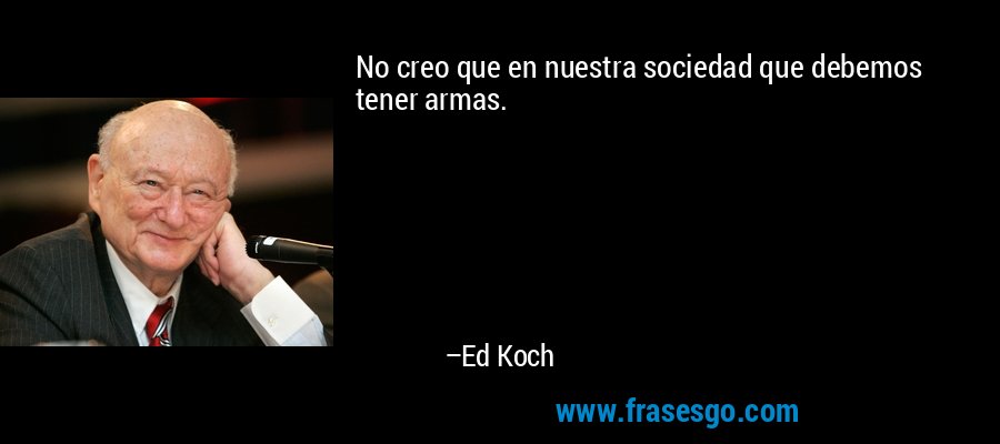 No creo que en nuestra sociedad que debemos tener armas. – Ed Koch