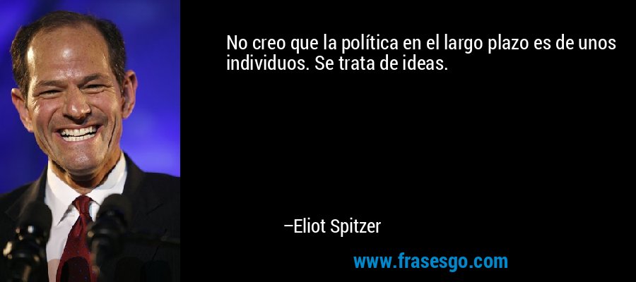 No creo que la política en el largo plazo es de unos individuos. Se trata de ideas. – Eliot Spitzer