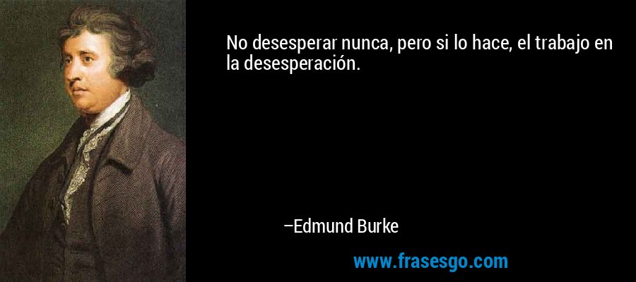 No desesperar nunca, pero si lo hace, el trabajo en la desesperación. – Edmund Burke