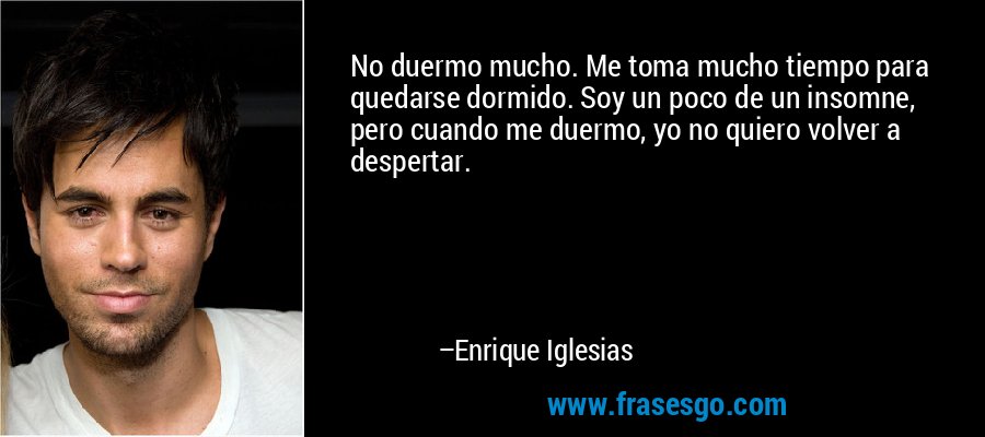 No duermo mucho. Me toma mucho tiempo para quedarse dormido. Soy un poco de un insomne, pero cuando me duermo, yo no quiero volver a despertar. – Enrique Iglesias