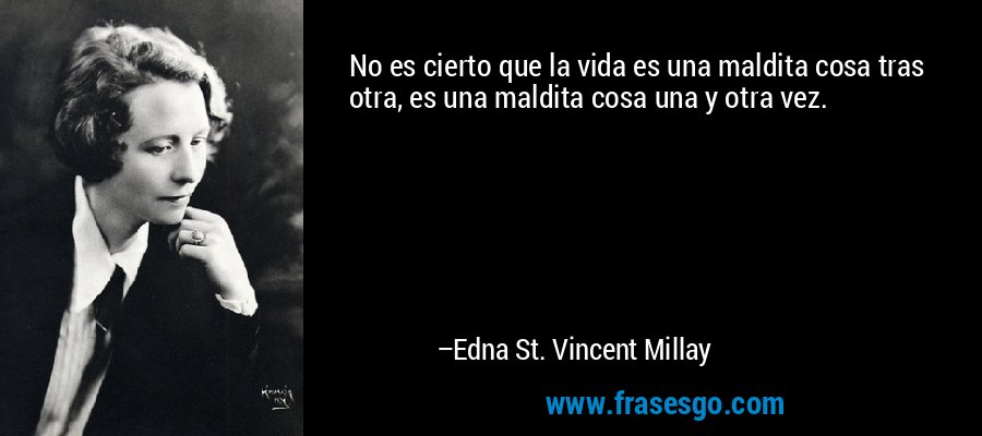 No es cierto que la vida es una maldita cosa tras otra, es una maldita cosa una y otra vez. – Edna St. Vincent Millay