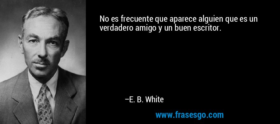 No es frecuente que aparece alguien que es un verdadero amigo y un buen escritor. – E. B. White