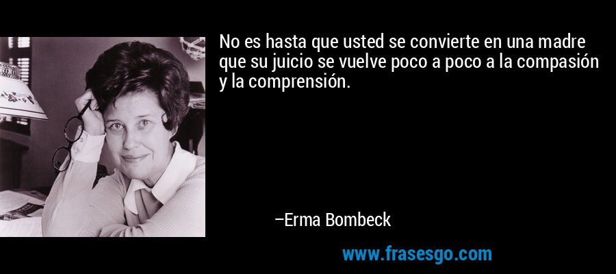 No es hasta que usted se convierte en una madre que su juicio se vuelve poco a poco a la compasión y la comprensión. – Erma Bombeck
