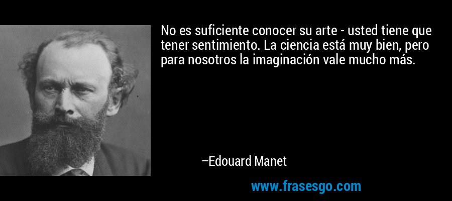 No es suficiente conocer su arte - usted tiene que tener sentimiento. La ciencia está muy bien, pero para nosotros la imaginación vale mucho más. – Edouard Manet